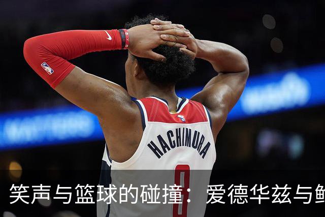 笑声与篮球的碰撞：爱德华兹与鲍尔的媒体日合影