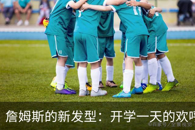 詹姆斯的新发型：开学一天的欢呼声伴我重返东部